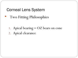 Corneal Lens System
 Two Fitting Philosophies
1. Apical bearing – OZ bears on cone
2. Apical clearance
 