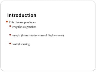 This disease produces
irregular astigmatism
myopia (from anterior corneal displacement)
central scarring
IntroductionIntroduction
 