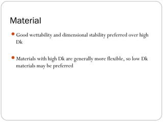 Material
Good wettability and dimensional stability preferred over high
Dk
Materials with high Dk are generally more flexible, so low Dk
materials may be preferred
 