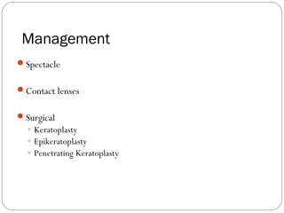 Management
Spectacle
Contact lenses
Surgical
◦ Keratoplasty
◦ Epikeratoplasty
◦ Penetrating Keratoplasty
 