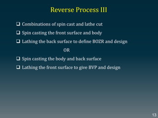 Reverse Process III
 Combinations of spin cast and lathe cut
 Spin casting the front surface and body
 Lathing the back surface to define BOZR and design
OR
 Spin casting the body and back surface
 Lathing the front surface to give BVP and design
13
 