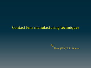 Contact lens manufacturing techniques
By,
Manoj K.M, B.Sc. Optom
 