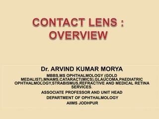 Dr. ARVIND KUMAR MORYA
MBBS,MS OPHTHALMOLOGY (GOLD
MEDALIST),MNAMS,CATARACT(MICS),GLAUCOMA,PAEDIATRIC
OPHTHALMOLOGY,STRABISMUS,REFRACTIVE AND MEDICAL RETINA
SERVICES.
ASSOCIATE PROFESSOR AND UNIT HEAD
DEPARTMENT OF OPHTHALMOLOGY
AIIMS JODHPUR
 