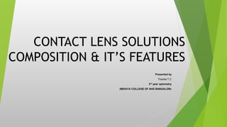 CONTACT LENS SOLUTIONS
COMPOSITION & IT’S FEATURES
Presented by
Tharika T.C
3rd year optometry
ABHAYA COLLEGE OF AHS BANGALORE
 