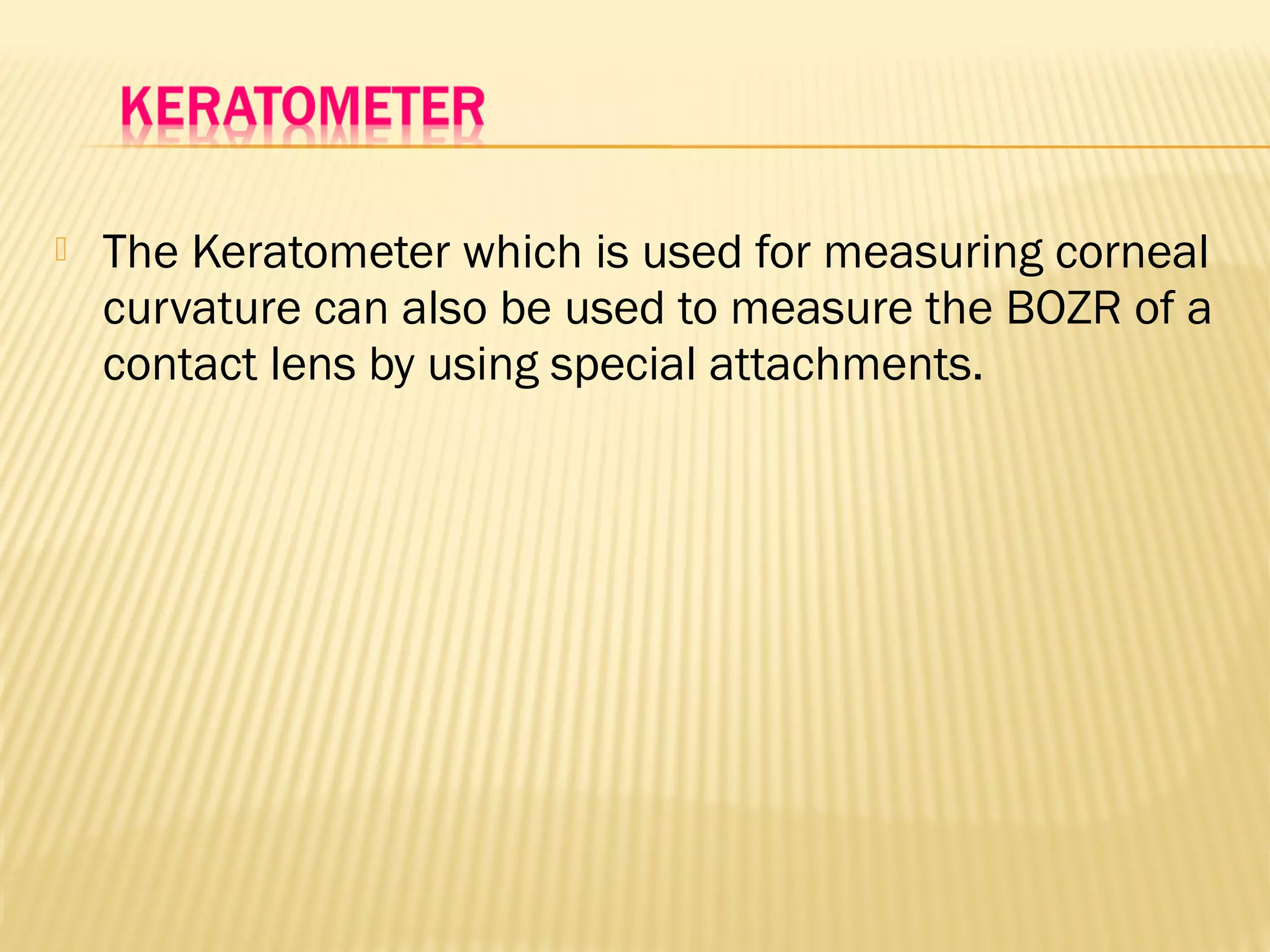  The Keratometer which is used for measuring corneal
curvature can also be used to measure the BOZR of a
contact lens by using special attachments.
 