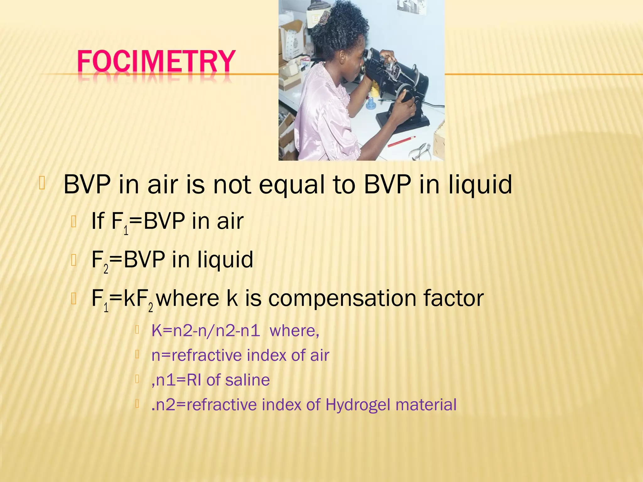  BVP in air is not equal to BVP in liquid
 If F1=BVP in air
 F2=BVP in liquid
 F1=kF2where k is compensation factor
 K=n2-n/n2-n1 where,
 n=refractive index of air
 ,n1=RI of saline
 .n2=refractive index of Hydrogel material
 