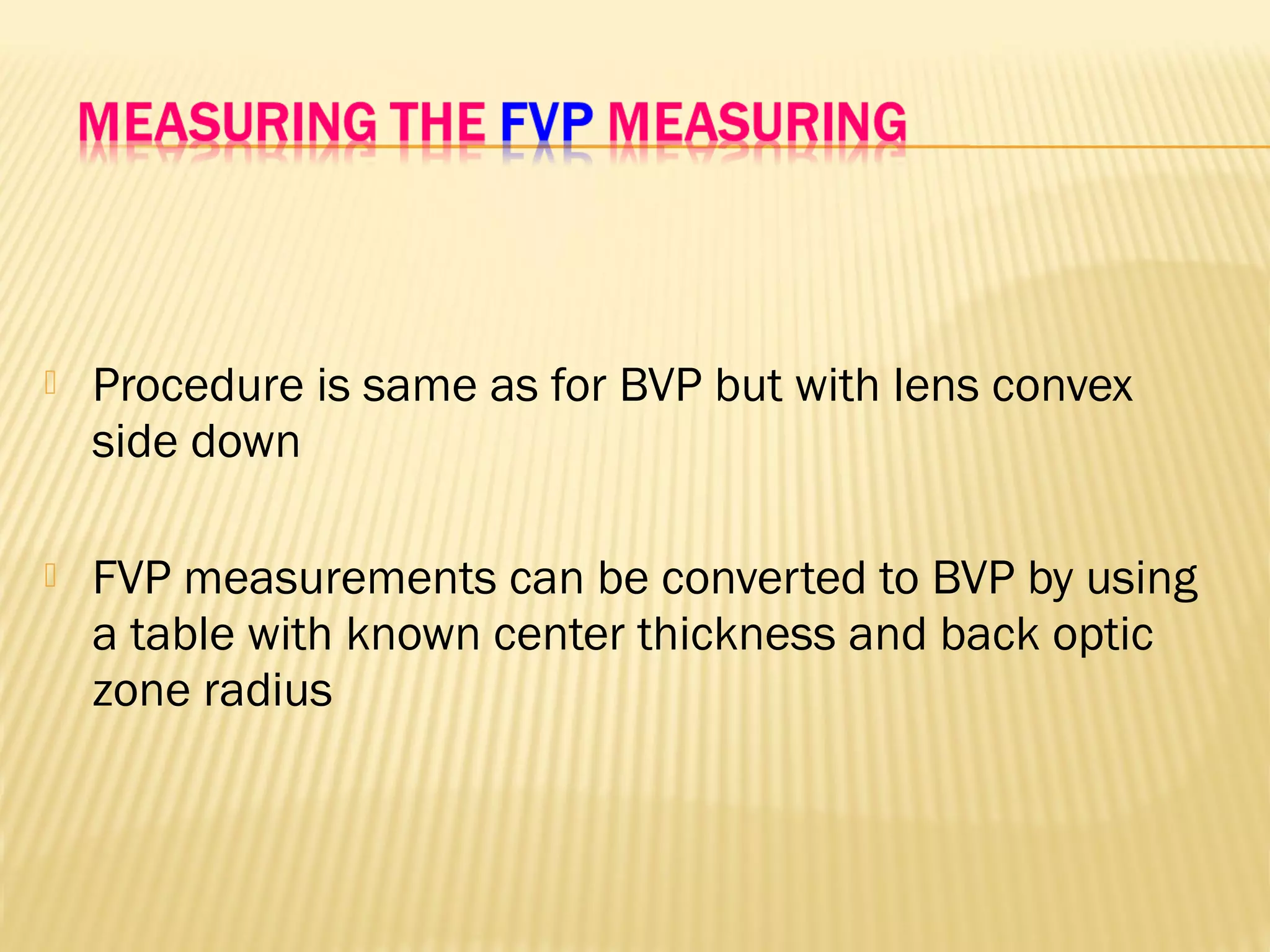  Procedure is same as for BVP but with lens convex
side down
 FVP measurements can be converted to BVP by using
a table with known center thickness and back optic
zone radius
 