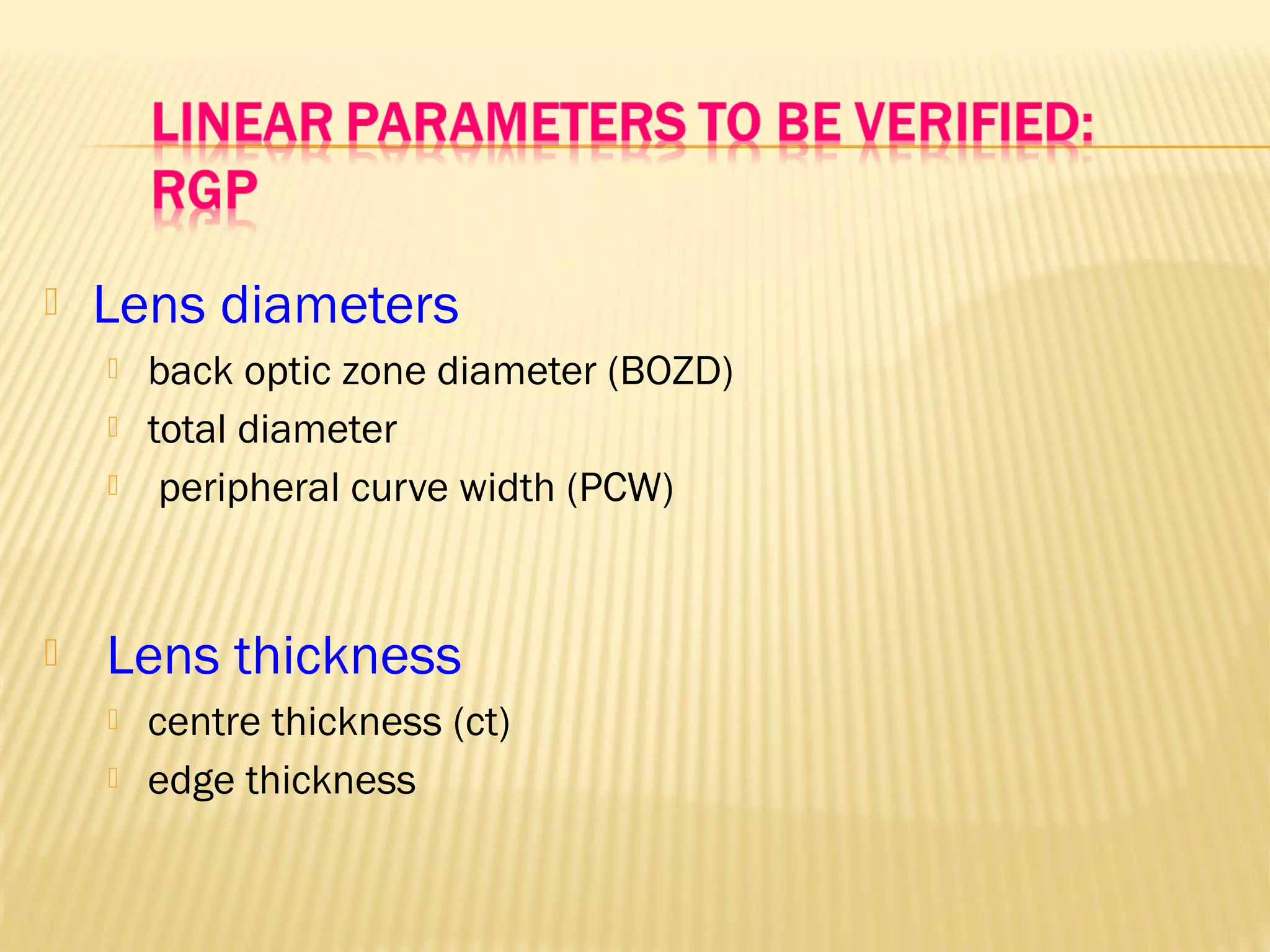  Lens diameters
 back optic zone diameter (BOZD)
 total diameter
 peripheral curve width (PCW)
 Lens thickness
 centre thickness (ct)
 edge thickness
 