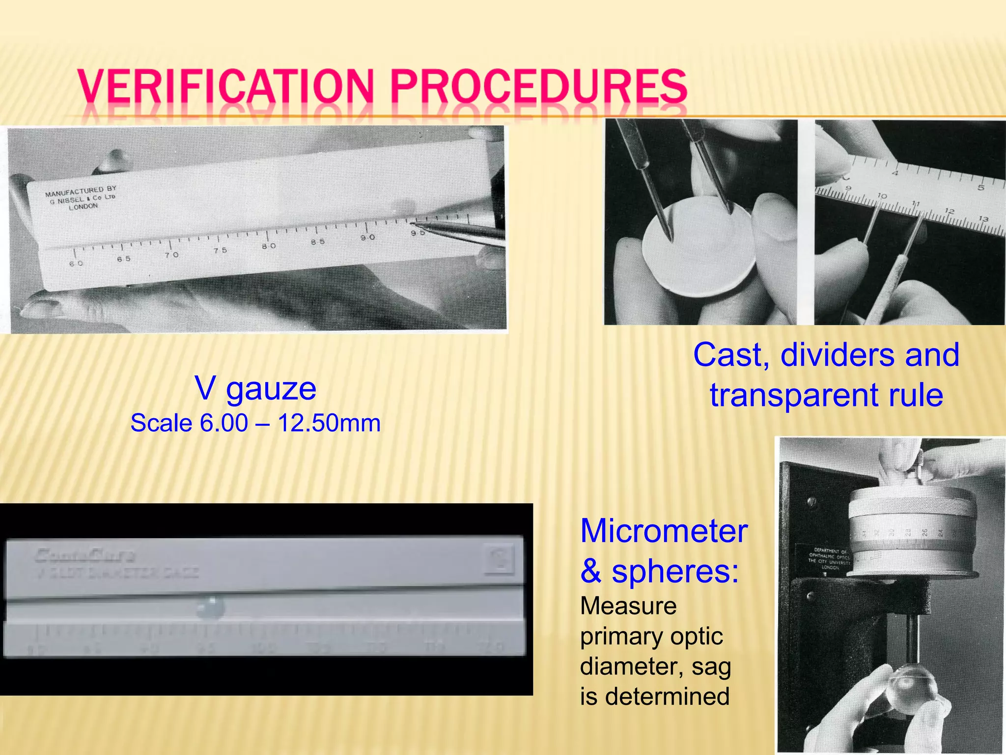 V gauze
Scale 6.00 – 12.50mm
Cast, dividers and
transparent rule
Micrometer
& spheres:
Measure
primary optic
diameter, sag
is determined
 