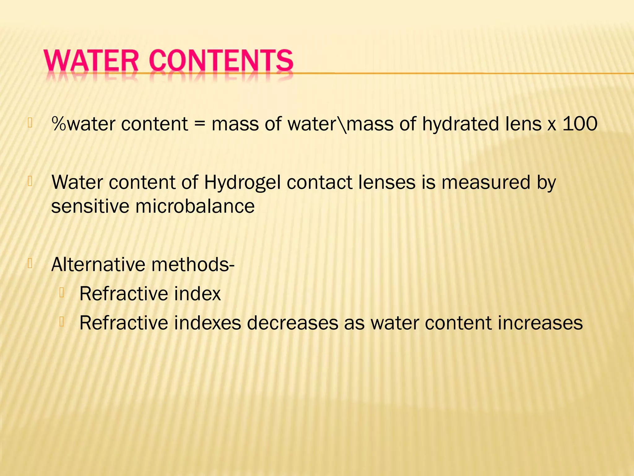  %water content = mass of watermass of hydrated lens x 100
 Water content of Hydrogel contact lenses is measured by
sensitive microbalance
 Alternative methods-
 Refractive index
 Refractive indexes decreases as water content increases
 
