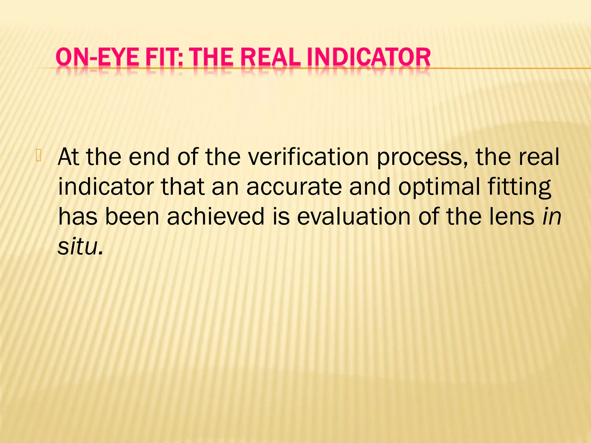  At the end of the verification process, the real
indicator that an accurate and optimal fitting
has been achieved is evaluation of the lens in
situ.
 