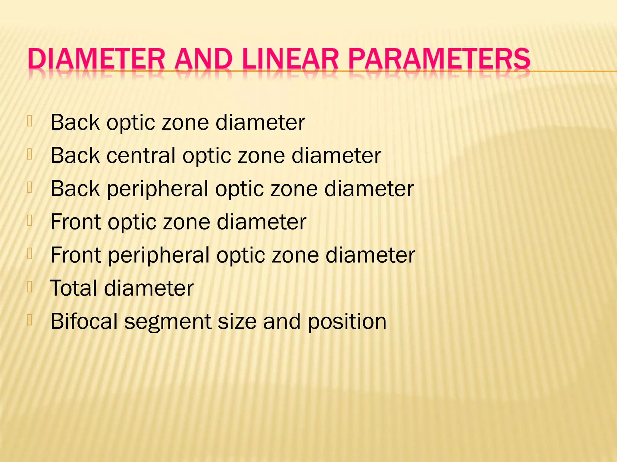  Back optic zone diameter
 Back central optic zone diameter
 Back peripheral optic zone diameter
 Front optic zone diameter
 Front peripheral optic zone diameter
 Total diameter
 Bifocal segment size and position
 