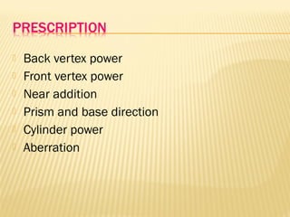  Back vertex power
 Front vertex power
 Near addition
 Prism and base direction
 Cylinder power
 Aberration
 
