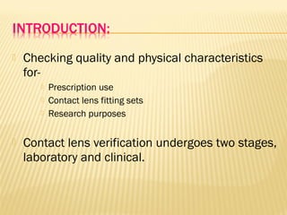  Checking quality and physical characteristics
for-
 Prescription use
 Contact lens fitting sets
 Research purposes
 Contact lens verification undergoes two stages,
laboratory and clinical.
 
