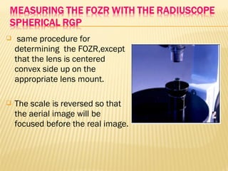  same procedure for
determining the FOZR,except
that the lens is centered
convex side up on the
appropriate lens mount.
 The scale is reversed so that
the aerial image will be
focused before the real image.
 