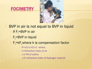  BVP in air is not equal to BVP in liquid
 If F1=BVP in air
 F2=BVP in liquid
 F1=kF2where k is compensation factor
 K=n2-n/n2-n1 where,
 n=refractive index of air
 ,n1=RI of saline
 .n2=refractive index of Hydrogel material
 