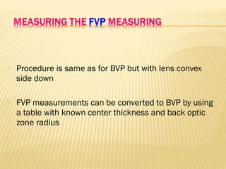  Procedure is same as for BVP but with lens convex
side down
 FVP measurements can be converted to BVP by using
a table with known center thickness and back optic
zone radius
 