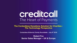 The Contactless Donations Solution for Charities :
The Technology Perspective
Contactless Britannia Charity Roundtable - July 6th 2016
Robert Fox
Senior Sales Manager – UK & Europe
 