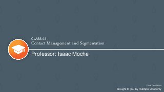 Contact Management and Segmentation
Professor: Isaac Moche
Email Certification
Brought to you by HubSpot Academy
CLASS 03
 