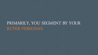 PRIMARILY, YOU SEGMENT BY YOUR
BUYER PERSONAS.
 