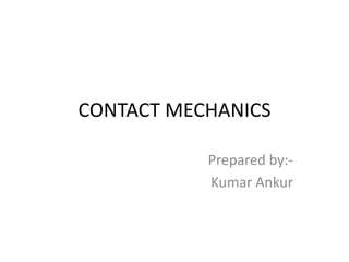 CONTACT MECHANICS
Prepared by:-
Kumar Ankur
 
