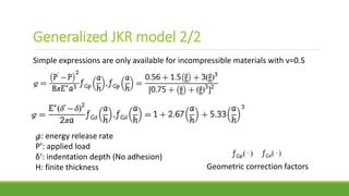 Simple expressions are only available for incompressible materials with ν=0.5
as:
ℊ: energy release rate
P’: applied load
δ’: indentation depth (No adhesion)
H: finite thickness Geometric correction factors
Generalized JKR model 2/2
 