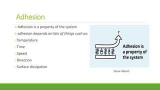 Adhesion
Adhesion is a property of the system
adhesion depends on lots of things such as:
oTemperature
oTime
oSpeed
oDirection
oSurface dissipation
Steve Abbott
 