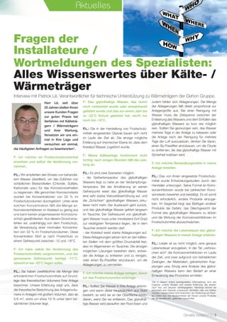 Fragen der
Installateure /
Wortmeldungen des Spezialisten:
Alles Wissenswertes über Kälte- /
Wärmeträger
Interview mit Patrick Lê, Verantwortlicher für technische Unterstützung zu Wärmeträgern der Dehon Gruppe.
Herr Lê, seit über
20 Jahren stellen Ihnen
unsere Kunden Fragen
zur guten Praxis bei
Verfahren mit Kälteträ-
gern / Wärmeträgern
und ihrer Wartung.
Versetzen wir uns ein-
mal in Ihre Lage und
versuchen wir einmal,
die häuﬁgsten Anfragen zu beantworten*.
F: Ich möchte ein Frostschutzkonzentrat
erwerben und selbst die Verdünnung vor-
nehmen.
P.L.: Wir empfehlen den Einsatz von behandel-
tem Wasser (destilliert), um das Zuführen von
schädlichen Bestandteilen  (Chloride, Sulfate,
Karbonate usw.) für das Korrosionsverhalten
zu begrenzen. Alle genormten Korrosionstests
wurden bei Konzentrationen von 33  % im
Frostschutzvolumen durchgeführt. Unter einer
solchen Konzentration fällt die Menge an
Korrosionsinhibitoren im Kreislauf zu gering aus
und kann keinen angemessenen Korrosions-
schutz gewährleisten. Aus diesem Grund emp-
fehlen wir, unabhängig von dem Frostschutz,
die Verwendung einer minimalen Konzentra-
tion von 33 % im Frostschutzvolumen. Diese
Konzentration führt je nach Frostschutz zu
einem Gefrierpunkt zwischen -12 und -18°C.
F: Ich habe selbst die Verdünnung des
Frostschutzmittels vorgenommen, und der
gemessene Gefrierpunkt beträgt -17°C,
obwohl er bei -20°C liegen sollte.
P.L.: Sie haben zweifelsohne die Menge des
erforderlichen Frostschutzmittels auf Grund-
lage des theoretischen Volumens Ihrer Anlage
berechnet. Unsere Erfahrung zeigt uns, dass
die theoretische Berechnung des Anlagenvolu-
mens in Anlagen mit großem Volumen, also ab
5/6 m3
, stets um etwa 10 % unter dem tat-
sächlichen Volumen liegt.
F: Das glykolhaltige Wasser, das durch
mich vorbereitet wurde oder einsatzbereit
geliefert wurde und das vor einem Jahr bis
zu -22°C Schutz geleistet hat, reicht nur
noch bis -18°C.
P.L.: Die in der Herstellung von Frostschutz-
mitteln eingesetzten Glykole bauen sich nicht
im Laufe der Zeit ab. Die einzige mögliche
Erklärung auf chemischer Ebene ist, dass dem
Kreislauf Wasser zugeführt wurde.
F: Meine Kälteanlage funktioniert nicht
richtig; nach einigen Stunden fällt die Leis-
tung ab.
P.L.: Es sind zwei Szenarien möglich:
- die Gefriertemperatur des glykolhaltigen
Wassers liegt zu nahe an der Verdampfungs-
temperatur. Bei der Annäherung an seinen
Gefrierpunkt weist das glykolhaltige Wasser
eine sehr starke Viskositätserhöhung auf, und
die „Schichten“ glykolhaltigen Wassers zirku-
lieren nicht mehr. Der Austausch geht zurück,
und das glykolhaltige Wasser gefriert langsam
im Tauscher. Der Gefrierpunkt von glykolhalti-
gem Wasser muss unter mindestens fünf Grad
zur niedrigsten Temperatur liegen, die in dem
Tauscher erreicht werden darf.
- der Kreislauf weist starke Ablagerungen auf.
Diese Ablagerungen setzen sich an den kältes-
ten Stellen mit dem größten Druckabfall fest,
also im Allgemeinen im Tauscher. Die einzigen
möglichen Lösungen bestehen darin, entwe-
der die Anlage zu entleeren und zu reinigen,
oder einen By-Passﬁlter einzubauen, um die
Ablagerungen zu vermeiden.
F: Ich möchte meine Anlage reinigen, bevor
ich das Frostschutzmittel einbringe.
P.L.: Sollten Sie Wasser in Ihre Anlage einbrin-
gen und wenn diese hauptsächlich aus Stahl
besteht, so wird sie an der Oberfläche korro-
dieren, wenn Sie sie entleeren. Das glykolhal-
tige Wasser wird daraufhin den Rost lösen und
Aktuelles
Climalife contact n°3 I 3
zudem bilden sich Ablagerungen. Die Menge
der Ablagerungen fällt direkt proportional zur
Anlagengröße aus. Bei einer Reinigung mit
Wasser muss die Zeitspanne zwischen der
Entleerung des Wassers und dem Einfüllen des
glykolhaltigen Wassers so kurz wie möglich
sein. Sollten Sie gezwungen sein, das Wasser
mehrere Tage in der Anlage zu belassen oder
die Anlage nach der Reinigung für mehrere
Tage der Luft auszusetzen, denken Sie daran,
einen By-Passﬁlter einzubauen, um die Oxyde
zu entfernen, die das glykolhaltige Wasser mit
Sicherheit loslösen wird.
F: Ich möchte Behandlungsmittel in meine
Anlage einleiten.
P.L.: Das von Ihnen eingesetzte Frostschutz-
mittel wurde Entwicklungsstudien durch den
Hersteller unterzogen. Seine Formel an Korro-
sionsinhibitoren wurde bei zahlreichen Korro-
sionstests bewertet und bestätigt. Es ist somit
nicht erforderlich, andere Produkte einzuge-
ben. Im Gegenteil birgt das Beifügen anderer
Produkte die Gefahr, das Gleichgewicht der
Formel des glykolhaltigen Wassers zu stören
und die Wirkung der Korrosionsinhibitoren im
Frostschutzmittel abzuschwächen.
F: Ich möchte die Lebensdauer des glykol-
haltigen Wassers in meiner Anlage erfahren.
P.L.: Leider ist es nicht möglich, eine genaue
Lebensdauer anzugeben. In der Tat „verbrau-
chen sich“ die Korrosionsinhibitoren im Laufe
der Zeit, und zwar aufgrund von betrieblichen
Zwängen, der Materialart, galvanischen Kop-
plungen usw. Einzig eine Analyse des glykol-
haltigen Wassers kann den Bedarf an einer
Erneuerung des Produktes ermitteln.
*Die in diesem Artikel bereitgestellten Informationen sind das
Ergebnis unserer Studien und unserer Erfahrung. Sie werden
nach Treu und Glauben wiedergegeben. Allerdings können sie
keinesfalls eine Garantie unsererseits darstellen oder uns haftbar
machen, insbesondere nicht hinsichtlich der Verletzung von Rech-
ten Dritter bzw. bei Versäumnissen der Nutzer unserer Produkte
der sie betreffenden, geltenden Vorschriften.
 