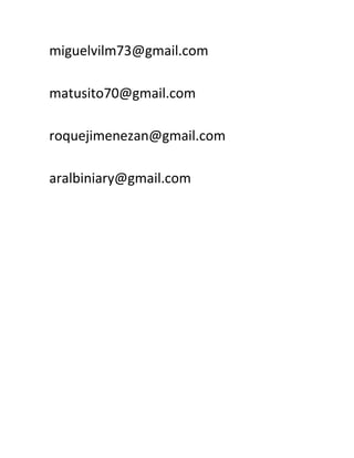 miguelvilm73@gmail.com

matusito70@gmail.com

roquejimenezan@gmail.com

aralbiniary@gmail.com
 