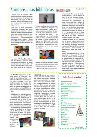 Acontece… nas bibliotecas                                                                                       PÁGINA            4


                                                                                        ver a atividade “Em tempo de Natal…
    Como forma de assinalar o Mês
                                                                                        Partilhar Poesia!”, com o objetivo de
  Internacional das Bibliotecas Escola-
                                                                                        inserir a BE nas atividades letivas e
  res, as bibliotecas do agrupamento
                                                                                        envolver todos os departamentos
  dinamizaram, ao longo do mês de
                                                                                        curriculares na comemoração do
  outubro, diversas atividades que se
                                                                                        Natal. Assim, será feita a seleção de
  entrecruzaram com os projetos do
                                                                                        poemas no âmbito das várias discipli-
  agrupamento.                                                                          nas e serão elaborados marcadores de
                                              Também ao longo do mês de outu-
   Este ano o tema selecionado,               bro, as bibliotecas chegaram aos          livros com os poemas selecionados.
  “Bibliotecas escolares: uma chave           Jardins de Infância e Escolas do 1º       Em todas as turmas dos 2º e 3º ciclos,
  para o passado, presente e futuro”,         Ciclo através de atividades de pro-       nas diversas disciplinas, na semana de
  serviu de mote às atividades promo-         moção da leitura (Biblioteca Itineran-    10 a 14 de dezembro, far-se-á a decla-
  vidas pelas nossas bibliotecas: ativi-      te: “ Um livro, um amigo” e “De           mação /leitura dos poemas seleciona-
  dades de animação para a leitura            mãos dadas com os livros”), tendo         dos. Na BE terá lugar a exposição:
  (Pré-escolar e 1º ciclo); trabalhos de      todos os alunos assistido à narração      “Celebrar o Natal com Poesia”.
  expressão escrita e plástica -“O que        da história “A Fada Palavrinha e o        Também os alunos do PIEF e os alu-
  é uma Biblioteca?” (Pré- escolar e 1º       Gigante das Bibliotecas” de Luísa         nos do ensino especial participarão
  ciclo); sessões na BE -"História das        Ducla Soares. As crianças das escolas     nas atividades de Natal promovidas
  Bibliotecas";                               sem biblioteca receberam com gran-        pela Biblioteca do Infante, decorando
                                              de entusiasmo os livros para leitura      a árvore de Natal da BE com mensa-
                                              domiciliária.                             gens alusivas à época natalícia e à
                                                                                        importância e valor dos livros / da
                                                                                        leitura .
                                                                                        Por sua vez, na semana de 10 a 14 de
                                                                                        dezembro, os alunos do 1º ciclo da
                                                                                        Escola de Fail e as crianças dos Jardins
  exposição - "As Mais Belas Bibliote-                                                  de Infância de Fail, de Vila Chã de Sá e
  cas do Mundo"; concurso literá-                                                       de Ranhados deslocar-se-ão à escola
  rio/concurso de desenho “A Biblio-                                                    sede para uma visita à Biblioteca do
                                              Durante o mês de dezembro, várias
  teca Escolar do Futuro” (2º e 3º                                                      Infante e assistirão à “Hora do Con-
                                              serão as atividades dinamizadas pelas
  ciclos); sessões com o autor/ ilustra-                                                to”, promovida pela contadora de
                                              bibliotecas do nosso agrupamento.         histórias, professora Isabel Moura,
  dor Pedro Leitão (BE de Jugueiros).
                                              A Biblioteca do Infante está a promo-     numa edição muito especial dedicada
                                                                                        aos mais pequenos…


  Na BE/CRE de Jugueiros, vai de-          A BE/CRE D. Luís de Loureiro pro-
correr a Feira do Livro com a ani-
mação de atividades de leitura e o
                                           moverá ainda, em dezembro, a ativi-
                                           dade «Natal... com livros!», atividade        Feliz Natal a todos!
enfeite do “Pinheiro dos Desejos”,         que se inscreve também no projeto
em colaboração com os                      aLeR+, e que visa promover a leitu-         Enquanto a chuva
Pais/Encarregados de Educação dos          ra e o desenvolvimento de hábitos           Escorrer da minha vidraça
alunos da escola. As crianças do           leitores. Com verbas oferecidas             E furar o telhado
Jardim de Infância de Paradinha e de       pelas Juntas de Freguesia de S. João        Daquele farrapo de homem que
Repeses farão uma visita à Biblioteca      de Lourosa e de Silgueiros, adquiri-        além passa
de Jugueiros e assistirão à “Hora do       ram-se livros que serão presentea-          Enquanto o pão
Conto”.                                    dos a todas as crianças da educação         Não entrar com justiça
                                           pré-escolar e alunos do 1.º ciclo das       Lado a lado
   A Biblioteca D. Luís de Loureiro,       escolas afetas à BE/CRE D. Luís de          Mão a mão
e no âmbito do projeto aLeR+, está         Loureiro. Para além da Feira do             Nem Jesus vem
a promover uma atividade com as            Livro, que terá lugar de 10 a 21 de
turmas do 5.º ano da Escola D. Luís                                                    Andar pelos caminhos onde outros
                                           dezembro, os alunos do 3.º ciclo,           vão
de Loureiro, intitulada «aLeR+ o           em TIC, realizarão postais de Natal
Natal». Esta atividade visa essencial-                                                 Um dia
                                           digitais alusivos à leitura e aos livros    Quando for Natal
mente desenvolver as competências
                                           e, em todas as turmas dos 6.º, 7.º,         (E já não for Dezembro)
leitoras, promover a escrita criativa
                                           8.º e 9.º anos, será lido um con-
e as competências em informação e                                                      E o mundo for o espaço
envolve os professores de Portu-           to/poema de Natal.                          Onde cabe
guês, de Educação Musical, de Edu-                                                     Um só abraço
cação Visual, de EMRC e os direto-                                                     Então
res de turma, em Formação Cívica.                                                      Jesus virá
A      atividade                                                                       E será
culmina num                                                                            À flor de tudo
sarau de Natal                                                                         O Redentor
a realizar no                                                                          Universal
dia 13 de de-                                                                          (Quando o homem quiser
zembro,       na                                                                       Será Natal)
biblioteca.
                                                                                                                Manuel Sérgio
 