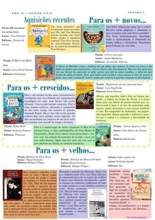 Aquisições recentes
P Á G I N A 3A N O 2 0 * E D I Ç Ã O X X I V
Um livro interativo que
vai divertir muito as crian-
ças! Oh, não! Um Monstro
maroto invadiu este livro!
Podes ajudar a mandá-lo
embora? Um livro ilustra-
do, incrivelmente diverti-
do, do autor de bestsellers,
Tom Fletcher.
Este romance continua a his-
tória de Lila e Elena, tendo
como pano de fundo a cidade
de Nápoles e a Itália do século
XX. Lila, filha de um sapatei-
ro, escolhe o caminho de as-
censão social no próprio bairro
e, no final de A Amiga Genial,
vemo-la casada com um co-
merciante. Elena, pelo contrá-
rio, dedica-se aos estudos. Am-
bas têm agora 17 anos e sentem-se num beco
sem saída. Ao assumir o nome do marido, Lila
tem a sensação de ter perdido a identidade. Ele-
na, estudante modelo, descobre que não se sente
bem nem no bairro nem fora dele.
Para os + crescidos...
Para os + velhos...Título: História do Novo Nome
Autor: Elena Ferrante
Editora: Relógio D'Água
Para os + novos...
Bart é um menino de dez anos, extremamente
inteligente, que vive rodeado por equipamento
tecnológico em casa, num futuro não muito
distante. Com os pais sempre ausentes, Bart é
uma criança solitária, afeiçoada à companhia
do seu único amigo, um ursinho de peluche
chamado Kapok. Mas a sua vida muda quando
conhece Zoe, uma galinha muito especial. Os
dois mergulham nas páginas de um livro anti-
go e entram num mundo de magia e fantasia.
Título: O Burro de Buri-
dan
Autor: Luísa Ducla Soares
Editora: Civilização
O Burro de Buridan conta a história de um sábio, que andava de terra em terra a dar
lições às gentes que encontrava, e do seu burro, que não pensava. Mas um dia, para pro-
var que diante da indecisão se pode morrer por não se saber escolher, o sábio dá dois
fardos de palha ao burro. Este, sem saber qual escolher, corre mesmo o risco de morrer à
fome, mas, com o estímulo "certo", acaba por resolver a questão comendo os dois fardos!
Título: Salta, Bart!
Autor: Susanna Tamaro
Editora: Presença
Título: História da Menina Perdida
Autor: Elena Ferrante
Editora: Relógio D'Água
Deixando o marido em Florença, Elena vol-
ta a Nápoles para viver com Nino Sarrato-
re, esperando que este se separe da mulher.
É agora uma escritora reconhecida e procu-
ra escapar ao ambiente conflituoso do bair-
ro onde cresceu e a sua família continua a
viver. Evita encontrar
Lila. Mas as duas amigas
de infância não conse-
guem manter-se distan-
tes e acabam mesmo por
engravidar ao mesmo
tempo, o que lhes permi-
te reencontrar, por al-
gum tempo, a passada
cumplicidade.
Título: História de um cão chamado Leal
Autor: Luis Sepúlveda
Editora: Porto Editora
Título: O livro com fome
Autor: André Madaleno
Editora: Jacarandá Editora
Um livro hilariante para ler e reler!
Devora estas páginas e descobre o
que se passa com este livro comilão!
Um livro extremamente divertido,
onde a alimentação é abordada de
forma lúdica e interativa. Excelente
para leitura em voz alta.
Título: Há um mons-
tro no teu livro
Autor: Tom Fletcher
Editora: Nuvem de
Letras
Afmau, que significa «leal e fiel» na língua ma-
puche, a língua da Gente da Terra, é o nome
ideal para um filhote de pastor-alemão que, so-
brevivendo à fome e ao frio da montanha onde
nasceu, assim demonstra a sua enorme lealdade
à vida. Na companhia de Aukamañ, um rapazi-
nho mapuche, Afmau aprende a conhecer o mun-
do que o rodeia e a respeitar a diversidade da
natureza.
Inspirado numa
história real,
Cada Suspiro
Teu fala-nos de
um encontro que
fica gravado a
fogo no coração e
na memória de
duas pessoas de
mundos opostos,
transcendendo o
tempo, os continentes, e o toque -
por vezes agridoce - do Destino…
Título: Cada suspiro teu
Autor: Nicholas Sparks
Editora: Asa
(in www.wook.pt )
Esta é a continuação do muito aclamado O Meu Pé de
Laranja Lima, a obra autobiográfica de José Mauro de
Vasconcelos. Neste livro vamos reencontrar Zezé, o me-
nino com um coração do tamanho do mundo, e que, por
isso, sofre demais. Agora com dez anos, ele vive com os
pais adotivos em Natal, no nordeste brasileiro.
Título: Vamos Aquecer o Sol
Autor: José Mauro de Vascon-
celos
Editora: Booksmile
 