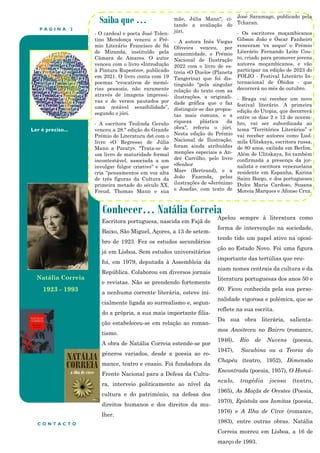 P Á G I N A 2
Ler é preciso...
Conhecer… Natália Correia
Saiba que …
- O cardeal e poeta José Tolen-
tino Mendonça venceu o Pré-
mio Literário Francisco de Sá
de Miranda, instituído pela
Câmara de Amares. O autor
venceu com o livro «Introdução
à Pintura Rupestre», publicado
em 2021. O livro conta com 19
poemas “evocativos de memó-
rias pessoais, não raramente
através de imagens impressi-
vas e de versos pautados por
uma notável sensibilidade”,
segundo o júri.
- A escritora Teolinda Gersão
venceu a 28.ª edição do Grande
Prémio de Literatura dst com o
livro «O Regresso de Júlia
Mann a Paraty». "Trata-se de
um livro de maturidade formal
incontestável, associada a um
invulgar fulgor criativo" e que
cria "pensamentos em voz alta
de três figuras da Cultura da
primeira metade do século XX,
Freud, Thomas Mann e sua
mãe, Júlia Mann", ci-
tando a avaliação do
júri.
- A autora Inês Viegas
Oliveira venceu, por
unanimidade, o Prémio
Nacional de Ilustração
2022 com o livro de es-
treia «O Duelo» (Planeta
Tangerina) que foi dis-
tinguido "pela singular
relação do texto com as
ilustrações, a originali-
dade gráfica que o faz
distinguir-se das propos-
tas mais comuns, e a
riqueza plástica da
obra", referiu o júri.
Nesta edição do Prémio
Nacional de Ilustração,
foram ainda atribuídas
menções especiais a An-
dré Carrilho, pelo livro
«Senhor
Mar» (Bertrand), e a
João Fazenda, pelas
ilustrações de «Jerónimo
e Josefa», com texto de
José Saramago, publicado pela
Tcharan.
- Os escritores moçambicanos
Gibson João e Óscar Fanheiro
venceram 'ex aequo' o Prémio
Literário Fernando Leite Cou-
to, criado para promover jovens
autores moçambicanos, e vão
participar na edição de 2023 do
FOLIO - Festival Literário In-
ternacional de Óbidos - que
decorrerá no mês de outubro.
- Braga vai receber um novo
festival literário. A primeira
edição do Utopia, que decorrerá
entre os dias 2 e 12 de novem-
bro, vai ser subordinada ao
tema “Territórios Literários” e
vai receber autores como Lud-
mila Ulitskaya, escritora russa,
de 80 anos, exilada em Berlim.
Além de Ulitskaya, foi também
confirmada a presença da jor-
nalista e escritora venezuelana
residente em Espanha, Karina
Sainz Borgo, e dos portugueses
Dulce Maria Cardoso, Susana
Moreia Marques e Afonso Cruz.
Apelou sempre à literatura como
forma de intervenção na sociedade,
tendo tido um papel ativo na oposi-
ção ao Estado Novo. Foi uma figura
importante das tertúlias que reu-
niam nomes centrais da cultura e da
literatura portuguesas dos anos 50 e
60. Ficou conhecida pela sua perso-
nalidade vigorosa e polémica, que se
reflete na sua escrita.
Da sua obra literária, salienta-
mos Anoiteceu no Bairro (romance,
1946), Rio de Nuvens (poesia,
1947), Sucubina ou a Teoria do
Chapéu (teatro, 1952), Dimensão
Encontrada (poesia, 1957), O Homú-
nculo, tragédia jocosa (teatro,
1965), As Maçãs de Orestes (Poesia,
1970), Epístola aos Iamitas (poesia,
1976) e A Ilha de Circe (romance,
1983), entre outras obras. Natália
Correia morreu em Lisboa, a 16 de
março de 1993.
C O N T A C T O
Escritora portuguesa, nascida em Fajã de
Baixo, São Miguel, Açores, a 13 de setem-
bro de 1923. Fez os estudos secundários
já em Lisboa. Sem estudos universitários
foi, em 1979, deputada à Assembleia da
República. Colaborou em diversos jornais
e revistas. Não se prendendo fortemente
a nenhuma corrente literária, esteve ini-
cialmente ligada ao surrealismo e, segun-
do a própria, a sua mais importante filia-
ção estabeleceu-se em relação ao roman-
tismo.
A obra de Natália Correia estende-se por
géneros variados, desde a poesia ao ro-
mance, teatro e ensaio. Foi fundadora da
Frente Nacional para a Defesa da Cultu-
ra, interveio politicamente ao nível da
cultura e do património, na defesa dos
direitos humanos e dos direitos da mu-
lher.
Natália Correia
1923 - 1993
 