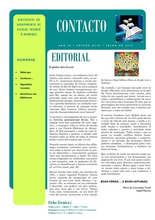 O poder dos livros
Irene Vallejo inicia o seu belíssimo livro «O
infinito num junco», contando como, no sec.
III a. C., misteriosos homens a cavalo per-
correram os caminhos da Grécia, cumprin-
do ordens do Rei do Egito na outra margem
do mar. Esses homens transportavam con-
sigo grandes somas de dinheiro confiadas
pelo Rei, apesar de, na altura, ser muito
arriscado viajar com uma grande fortuna.
Enfrentaram perigos, atravessaram frontei-
ras e grandes distâncias, em condições mui-
to adversas, à procura de riquezas muito
especiais. Que tesouros valiosos procura-
vam tão desesperadamente estes homens?
A escritora e investigadora dá-nos a respos-
ta «Livros, procuravam livros. Era o
segredo mais bem guardado da corte egíp-
cia […] conseguir todos os livros do mundo
para a sua Grande Biblioteca de Alexan-
dria. [O Rei] perseguia o sonho de uma bi-
blioteca absoluta e perfeita, a coleção onde
reuniria todas as obras de todos os autores
desde o início dos tempos» (pp. 13-14).
Naquela mesma época, os oficiais das alfân-
degas receberam instruções para revista-
rem todos os barcos que ancoravam no por-
to de Alexandria e requisitarem qualquer
texto que encontrassem a bordo. Os rolos
recém-comprados ou confiscados iam parar
a uns armazéns onde os ajudantes de De-
métrio os identificavam e faziam inventário
(cf. ao livro citado, pág. 48).
Muitos séculos mais tarde, em setembro de
1931, o poeta espanhol Frederico García
Lorca, aquando da inauguração de uma
livraria na sua terra natal, afirmou o se-
guinte: «Eu, se estivesse na rua esfomeado
e desvalido, não pediria um pão; pediria,
isso sim, meio pão e um livro.». Afonso
Cruz, mais recentemente, no seu livro «O
vício dos livros», acrescenta a esta citação
de Lorca a frase bíblica «Nem só de pão vive o
homem».
Na verdade, o ser humano não pode viver só
de pão. Não pode viver plenamente só de pão!
Os livros permitem-nos viver muitas mais
vidas do que aquela que temos. Levam-nos a
viajar e possibilitam o conhecimento do mun-
do e de outros seres humanos. É certo que as
personagens dos livros pertencem ao universo
ficcional, mas são criadas com a matéria hu-
mana que a todos nos define.
O escritor brasileiro Luiz Ruffato disse um
dia que «Se a leitura de um livro pode alterar
o rumo da vida de uma pessoa, e sendo a so-
ciedade feita de pessoas, então a literatura
pode mudar a sociedade». Acreditamos. E
todos sabemos o quanto a sociedade atual
precisa de mudanças. Todos vemos o que se
passa no mundo: conflitos bélicos incom-
preensíveis, injustiças gritantes, o comporta-
mento e as atitudes dos principais líderes
políticos mundiais, o desrespeito pelos valo-
res humanos fundamentais, a barbárie na
Faixa de Gaza...
Que as férias de verão nos deixem tempo pa-
ra nos encontrarmos e nos demorarmos nas
páginas de um livro. E que isso possa aconte-
cer com todos: pais, docentes, assistentes ope-
racionais e alunos. Menos jogos e mais leitu-
ra; menos redes sociais e mais tempo a ali-
mentar a nossa vida com o que realmente a
pode transformar.
BOAS FÉRIAS … E BOAS LEITURAS!
Maria da Conceição Tomé
Isabel Martins
EDITORIAL
B I B L I O T E C A S D O
A G R U P A M E N T O D E
E S C O L A S I N F A N T E
D . H E N R I Q U E
CONTACTO
A N O 2 5 * E D I Ç Ã O X L I X * J U L H O D E 2 0 2 5
SUMÁRIO
• Saiba que
• Conhecer…
• Aquisições
recentes
• Aconteceu nas
bibliotecas
Ficha Técnica|
Título Contacto | Edição 49.ª | Data 3.º Período
Responsáveis Equipa das Bibliotecas Escolares do Agrupamento
Telefone 232 424 591 | Email be@aeidh.pt
 