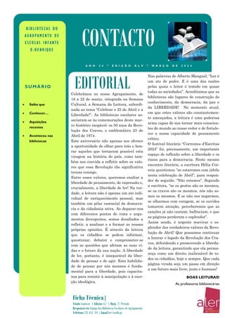 Celebrámos no nosso Agrupamento, de
18 a 22 de março, integrada na Semana
Cultural, a Semana da Leitura, subordi-
nada ao tema “Celebrar o 25 de Abril e a
Liberdade!”. As bibliotecas escolares as-
sociaram-se às comemorações deste mar-
co histórico inegável: os 50 anos da Revo-
lução dos Cravos, o emblemático 25 de
Abril de 1974.
Este aniversário não apenas nos oferece
a oportunidade de olhar para trás e hon-
rar aqueles que tornaram possível esta
viragem na história do país, como tam-
bém nos convida a refletir sobre os valo-
res que essa Revolução tão significativa
trouxe consigo.
Entre esses valores, queremos exaltar a
liberdade de pensamento, de expressão e,
crucialmente, a liberdade de ler! Na ver-
dade, a leitura não é apenas um ato indi-
vidual de enriquecimento pessoal, mas
também um pilar essencial da democra-
cia e da cidadania ativa. Ao deparar-nos
com diferentes pontos de vista e argu-
mentos divergentes, somos desafiados a
refletir, a analisar e a formar as nossas
próprias opiniões. É através da leitura
que os cidadãos se podem informar,
questionar, debater e comprometer-se
com as questões que afetam as suas vi-
das e o futuro da sua nação. A liberdade
de ler, portanto, é inseparável da liber-
dade de pensar e de agir. Esta habilida-
de de pensar por nós mesmos é funda-
mental para a liberdade, pois capacita-
nos para resistir à manipulação e à coer-
ção ideológica.
Nas palavras de Alberto Manguel, “Ler é
um ato de poder. E é uma das razões
pelas quais o leitor é temido em quase
todas as sociedades”. Acreditamos que as
bibliotecas são lugares de construção do
conhecimento, da democracia, da paz e
da LIBERDADE! No momento atual,
em que estes valores são constantemen-
te ameaçados, a leitura é uma poderosa
arma capaz de nos tornar mais conscien-
tes do mundo ao nosso redor e de fortale-
cer a nossa capacidade de pensamento
crítico.
O festival literário “Correntes d’Escritas
2024” foi, precisamente, um importante
espaço de reflexão sobre a liberdade e os
riscos para a democracia. Neste mesmo
encontro literário, a escritora Hélia Cor-
reia questionou “se estaremos com júbilo
nesta celebração de Abril”, para respon-
der de seguida: “Não estamos”. Segundo
a escritora, “se os gestos são os mesmos,
se os cravos são os mesmos, nós não so-
mos os mesmos. E se não nos negarmos,
se olharmos com coragem, se os ouvidos
tomarem atenção, perceberemos que as
canções já não cantam, balbuciam, e que
as páginas perderam o esplendor”.
Assim sendo, é urgente reavivar o es-
plendor dos verdadeiros valores da Revo-
lução de Abril! Que possamos continuar
a honrar o legado da Revolução dos Cra-
vos, defendendo e promovendo a liberda-
de da leitura, garantindo que ela perma-
neça como um direito inalienável de to-
dos os cidadãos, hoje e sempre. Que cada
página virada seja um passo em direção
a um futuro mais livre, justo e humano!
BOAS LEITURAS!
As professoras bibliotecárias
EDITORIAL
B I B L I O T E C A S D O
A G R U P A M E N T O D E
E S C O L A S I N F A N T E
D . H E N R I Q U E
CONTACTO
A N O 2 4 * E D I Ç Ã O X L V * M A R Ç O D E 2 0 2 4
SUMÁRIO
• Saiba que
• Conhecer…
• Aquisições
recentes
• Aconteceu nas
bibliotecas
Ficha Técnica|
Título Contacto | Edição 45.ª | Data 2.º Período
Responsáveis Equipa das Bibliotecas Escolares do Agrupamento
Telefone 232 424 591 | Email be@aeidh.pt
 