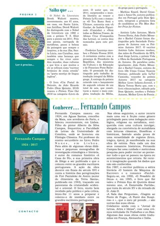 P Á G I N A 2
Ler é preciso...
Conhecer… Fernando Campos
Saiba que …
- O Nobel da Literatura
Derek Walcott morreu,
recentemente, aos 87 anos,
em casa, em Santa Lúcia,
nas Antilhas. Derek Walcott
foi distinguido com o Nobel
da Literatura em 1992 e
com o prémio T. S. Eliot
para a poesia em 2011. Pela
sua poesia, carregada de
metáforas, passa a beleza
da paisagem que sempre o
inspirou, a da sua ilha, San-
ta Lúcia, nas Caraíbas, mas
também uma herança que
sempre o fez viver entre
dois mundos, duas culturas
e que leva a que muitos a
ele se refiram como “escritor
britânico de etnia crioula”
ou “poeta mestiço de língua
inglesa”.
- O livro «Um Postal de
Detroit», de João Ricardo
Pedro (Dom Quixote, 2016)
venceu o Prémio Time Out
2016 na categoria «Livro do
ano». O autor que, em
2011, surpreendeu o mun-
do literário ao vencer o
Prémio LeYa com o roman-
ce «O Teu Rosto Será o
Último», concorria com «A
Gorda», de Isabela Figuei-
redo (Caminho) e «Nem
todas as Baleias Voam», de
Afonso Cruz (Companhia
das Letras), os outros dois
nomeados para este pré-
mio.
- Frederico Lourenço rece-
beu o Prémio Pessoa 2016.
A cerimónia contou com a
presença do Presidente da
República, dos ministros
da Cultura e da Educação
e de Francisco Pinto Balse-
mão. O premiado foi dis-
tinguido pelo trabalho de
tradução integral da Bíblia
grega. A entrega do prémio
coincide com o lançamento
do segundo volume de um
total de seis, que consti-
tuem a maior e mais com-
pleta tradução da Bíblia,
do grego para o português.
- Mathias Enard, David Gross-
man e Amos Oz, autores publica-
dos em Portugal pela Dom Qui-
xote, integram a primeira lista
de candidatos ao The Man Boo-
ker Prize for Fiction.
- António Lobo Antunes, Maria
Teresa Horta, João Pedro Mésse-
der e Rachel Caiano foram dis-
tinguidos pela Sociedade Portu-
guesa de Autores com os Pré-
mios Autores 2017. O escritor
António Lobo Antunes recebeu,
das mãos do Presidente da SPA,
José Jorge Letria, o prémio Vida
e Obra da Sociedade Portuguesa
de Autores. De parabéns estão,
igualmente, João Pedro Mésse-
der e Rachel Caiano, autores do
livro «De Umas Coisas Nascem
Outras», publicado pela LeYa/
Caminho, vencedor do prémio
Autores 2017 na categoria
Melhor Livro Infanto-Juvenil, e
Maria Teresa Horta que, com o
livro «Anunciações», editado pela
Dom Quixote, recebeu o Prémio
Autores, Melhor Livro de Poesia.
C O N T A C T O
Fernando Campos nasceu em
1924, em Águas Santas, concelho
da Maia, nos arredores do Porto, e
faleceu recentemente, em Lisboa.
Filho do pintor Alberto da Silva
Campos, frequentou a Faculdade
de Letras da Universidade de
Coimbra, onde se licenciou em
Filologia Clássica. Foi professor do
ensino secundário no Liceu Pedro
N u n e s , e m L i s b o a .
Para além de algumas obras didá-
ticas e pequenas monografias de
investigação etimológica e literária,
é autor do romance histórico «A
Casa do Pó», a sua primeira obra
de fôlego a ser publicada e que o
colocou entre os grandes escritores
portugueses. A ação da obra
decorre em finais do século XVI e
conta a história das peregrinações
de Frei Pantaleão de Aveiro (autor
do «Itinerário da Terra Santa»,
publicado em 1593), traçando um
panorama da cristandade ociden-
tal e oriental. O livro, muito bem
recebido pelo público e pela crítica,
levou-lhe 11 anos a preparar e
colocou-o de imediato entre os
grandes escritores portugueses.
Nas obras seguintes, o autor recorre
mais uma vez à ficção como género
privilegiado para uma indagação onto-
lógica, religiosa ou metafísica, enri-
quecida com uma cultura invulgar,
alargada na convivência de autodidata
com leituras clássicas, filosóficas e
históricas, fazendo ainda prova de
uma versatilidade de registos (lírico,
trágico, épico), já manifestada na sua
obra de estreia. Para cada um dos
seus romances históricos, Fernando
Campos faz uma cuidada e meticulosa
pesquisa para poder recriar ao porme-
nor tudo o que se passou na época ou
acontecimentos que retrata. Só recor-
re à imaginação quando há dados que
não são conhecidos.
Em 1987, o escritor publicou a sátira
literária «O homem da Máquina de
Escrever» e o romance «Psiché».
Seguiu-se, em 1990, «O Pesadelo de
Deus» e, em 1995, o livro que lhe
valeu o Prémio Eça de Queirós desse
mesmo ano, «A Esmeralda Partida»,
que trata do século XV e do reinado de
D. João II.
«A Sala das Perguntas», «Viagem ao
Ponto de Fuga», «A Ponte dos Suspi-
ros» e «…que o meu pé prende…» são
outras das suas obras.
Colaborou ainda com o “Jornal de
Letras, Artes e Ideias”, com uma cró-
nica intitulada Os Trabalhos e os Dias.
Algumas das suas obras estão tradu-
zidas em França, Alemanha e Itália.
Fernando Campos
1924 - 2017
 