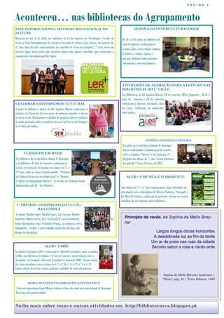 P Á G I N A 4
Aconteceu… nas bibliotecas do Agrupamento
FASE INTERMUNICIPAL DO CONCURSO NACIONAL DE
LEITURA
Decorreu no dia 26 de abril, no Auditório da Escola Superior de Tecnologia e Gestão de
Viseu, a Final Intermunicipal do Concurso Nacional de Leitura. Lara Correia, da turma G do
6.º ano, uma das três representantes do concelho de Viseu na categoria 2.º ciclo, ficou em
terceiro lugar nesta prova que envolveu alunos dos quinze concelhos que constituem a
comunidade intermunicipal Dão Lafões.
SEMANA DA INTERCULTURALIDADE
De 20 a 24 de maio, na biblioteca D.
Luís de Loureiro, realizaram-se
sessões sobre a diversidade cultural,
a história e cultura ciganas e
um quiz (Kahoot) sobre questões
relacionadas com esta temática.
CELEBRAR A DIVERSIDADE CULTURAL
A partir da biblioteca, alunos da EB1 Aquilino Ribeiro exploraram as
tradições da Páscoa dos diversos países de onde são oriundos os discen-
tes desta escola. Realizaram-se trabalhos de pesquisa sobre as tradições,
de modo particular sobre as tradições dos ovos da Páscoa em Portugal e
na Ucrânia (pêssanka).
Princípio de verão, de Sophia de Mello Brey-
ner
Largos longos doces horizontes
A desdobrada luz ao fim da tarde
Um ar de praia nas ruas da cidade
Secreto sabor a rosa e nardo arde
Sophia de Mello Breyner Andresen |
"Ilhas", pág. 42 | Texto Editora, 1989
1.º PRÉMIO - OLIMPÍADAS DA CULTU-
RA CLÁSSICA
As alunas Matilde Lopes, Mafalda Lopes, Lara Correia, Matilde
Lourenço e Marta Cortez, do 6.º G (Escola D. Luís de Loureiro) fo-
foram distinguidas com o Primeiro Prémio, na categoria Artes/
multimédia - escalão A, pelo trabalho «Canto das Sereias», um
blogue de divulgação .
SESSÕES «INTERNET SEGURA»
Em abril, na Escola Básica Infante D. Henrique,
deu-se continuidade à dinamização de sessões
sobre a temática "Naveg@s em Segurança?",
dirigidas aos alunos do 7.º ano. Foram dinamiza-
das pela Dr.ª Teresa Teixeira, do IPDJ.
Saiba mais sobre estas e outras atividades em http://bibliotecasvs.blogspot.pt
ATIVIDADES DE ANIMAÇÃO PARA A LEITURA NAS
BIBLIOTECAS DO 1.º CICLO
Nas Bibliotecas da EB Aquilino Ribeiro, EB do Loureiro, EB de Jugueiros , EB de S.
João de Lourosa e EB do Loureiro,
realizaram-se diversas atividades: Hora
do conto, celebração de efemérides,
entre outras.
CLÁSSICOS EM REDE
Na biblioteca da Escola Básica Infante D. Henrique
e na Biblioteca D. Luís de Loureiro, realizaram-se
sessões de formação destinadas aos alunos do 8.º e
9.º anos, sobre os temas respetivamente, “Presença
da Cultura Clássica na sociedade atual” e “História
e Cultura da Antiguidade Clássica". As sessões de formação foram
dinamizadas pela Dr.ª Ana Pinheiro .
ALER+ A MÃE
No âmbito do projeto aLeR+, realizaram-se diferentes atividades sobre a temática
da Mãe, nas bibliotecas do Infante e D. Luís de Loureiro em articulação com as
disciplinas de Português, Educação Tecnológica e Educação EMRC . Foram realiza-
das várias atividades com as turmas do 6.º C, 6.º D, 6.º E, 6.º F, 6.º G e 6.º H:
leitura, oficina de escrita criativa, podcasts, trabalhos de expressão plástica...
ALER+ A MÚSICA E O AMBIENTE
Com alunos do 5.º e 6.º ano, realizaram-se várias atividade em
articulação com as disciplinas de Ciências Naturais, Português e
Ed. Musical: leituras, realização de podcasts, oficinas de escrita,
trabalhos de investigação, quizz (Kahoot)…
HORA DO CONTO NA BIBLIOTECA DO INFANTE
A docente aposentada Isabel Moura realizou a hora do conto na escola Infante D. Henrique.
Bem haja pela generosidade!
 