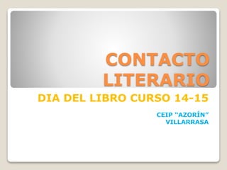 CONTACTO
LITERARIO
DIA DEL LIBRO CURSO 14-15
CEIP “AZORÍN”
VILLARRASA
 