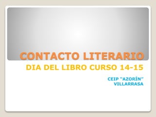CONTACTO LITERARIO
DIA DEL LIBRO CURSO 14-15
CEIP “AZORÍN”
VILLARRASA
 