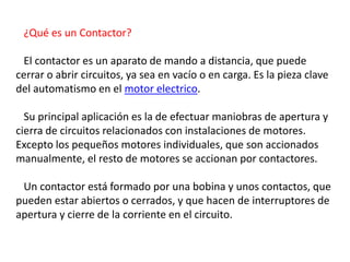 ¿Qué es un Contactor?
El contactor es un aparato de mando a distancia, que puede
cerrar o abrir circuitos, ya sea en vacío...