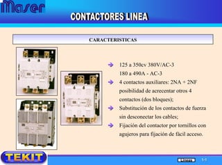 CARACTERISTICASCARACTERISTICAS
125 a 350cv 380V/AC-3
180 a 490A - AC-3
4 contactos auxiliares: 2NA + 2NF
posibilidad de acrecentar otros 4
contactos (dos bloques);
Substitución de los contactos de fuerza
sin desconectar los cables;
Fijación del contactor por tornillos con
agujeros para fijación de fácil acceso.
11--11Líneas
 