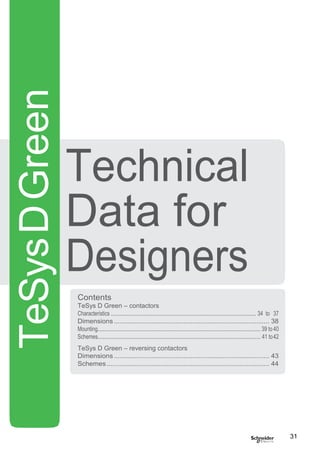Technical
Data for
Designers
31
Contents
TeSys D Green – contactors
Characteristics ............................................................................................................ 34 to 37
Dimensions ................................................................................... 38
Mounting......................................................................................................................... 39 to40
Schemes......................................................................................................................... 41 to42
TeSys D Green – reversing contactors
Dimensions ................................................................................... 43
Schemes....................................................................................... 44
TeSysDGreen
 
