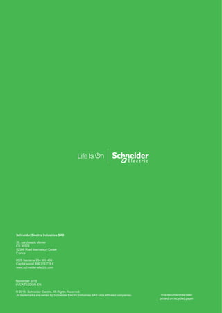 Schneider Electric Industries SAS
35, rue Joseph Monier
CS 30323
92506 Rueil Malmaison Cedex
France
RCS Nanterre 954 503 439
Capital social 896 313 776 €
www.schneider-electric.com
November 2016
LVCATESDGR-EN
© 2016- Schneider Electric. All Rights Reserved.
All trademarks are owned by Schneider Electric Industries SAS or its affiliated companies. This document has been
printed on recycled paper
 