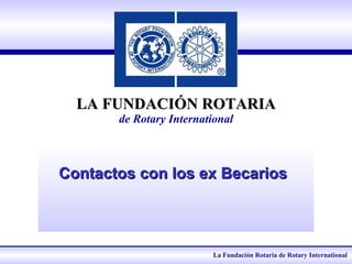 LA FUNDACIÓN ROTARIA de Rotary International Contactos con los ex Becarios   La Fundación Rotaria de Rotary International 