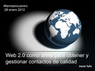#farmaencuentro
28 enero 2012




 Web 2.0 como arma para obtener y
 gestionar contactos de calidad
                             Irene Tato
 
