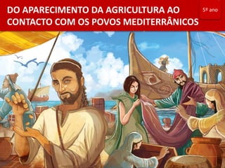 DO APARECIMENTO DA AGRICULTURA AO
CONTACTO COM OS POVOS MEDITERRÂNICOS
5º ano
 