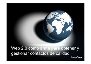 Web 2.0 como arma para obtener y
gestionar contactos de calidad
                            Irene Tato
 