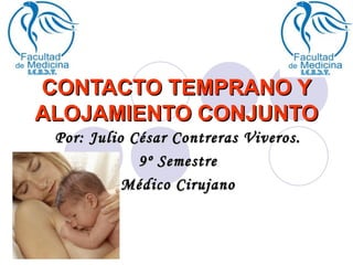 CONTACTO TEMPRANO Y
ALOJAMIENTO CONJUNTO
 Por: Julio César Contreras Viveros.
             9º Semestre
           Médico Cirujano
 