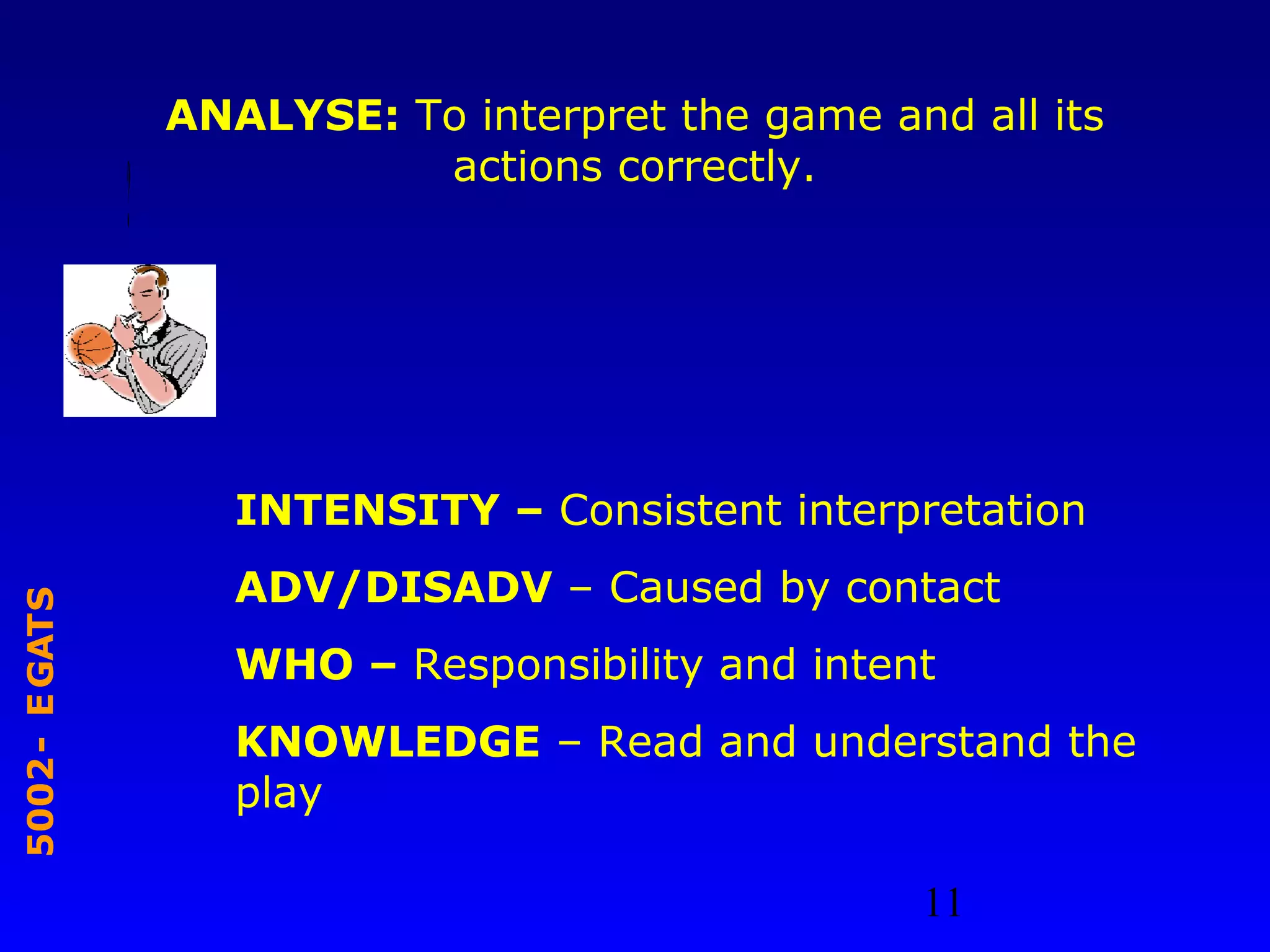 11
STAGE-2005
ANALYSE: To interpret the game and all its
actions correctly.
?
INTENSITY – Consistent interpretation
ADV/DISADV – Caused by contact
WHO – Responsibility and intent
KNOWLEDGE – Read and understand the
play
 