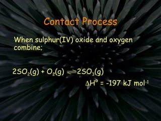 Contact Process
When sulphur(IV) oxide and oxygen
combine;
2SO2(g) + O2(g) 2SO3(g)
∆H° = -197 kJ mol-1
 