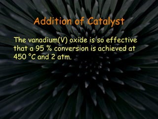 Addition of Catalyst
The vanadium(V) oxide is so effective
that a 95 % conversion is achieved at
450 °C and 2 atm.
 